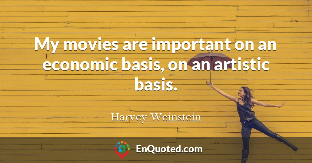 My movies are important on an economic basis, on an artistic basis.