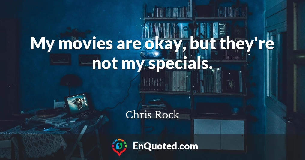 My movies are okay, but they're not my specials.