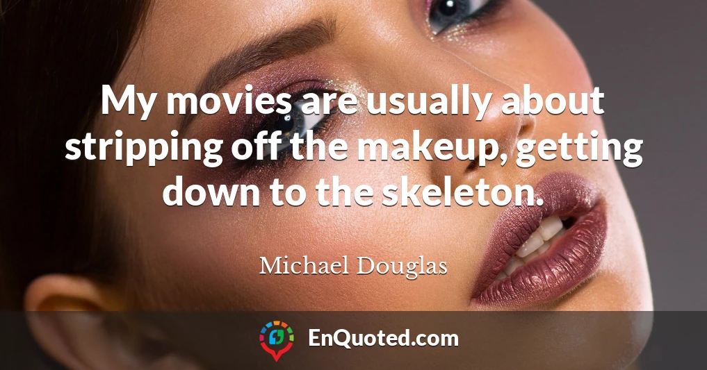 My movies are usually about stripping off the makeup, getting down to the skeleton.