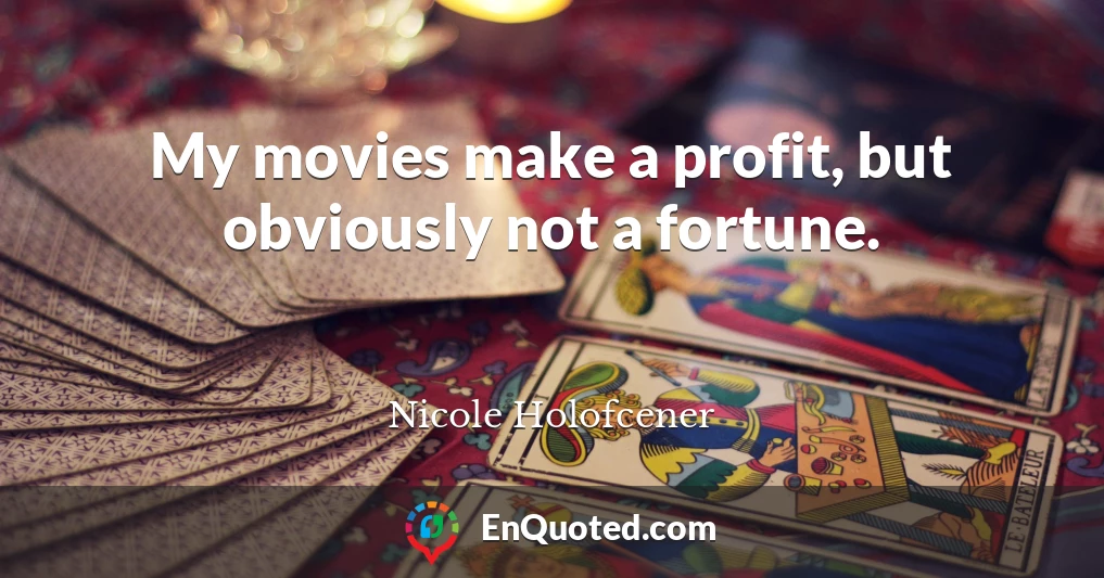 My movies make a profit, but obviously not a fortune.