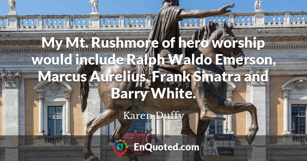 My Mt. Rushmore of hero worship would include Ralph Waldo Emerson, Marcus Aurelius, Frank Sinatra and Barry White.