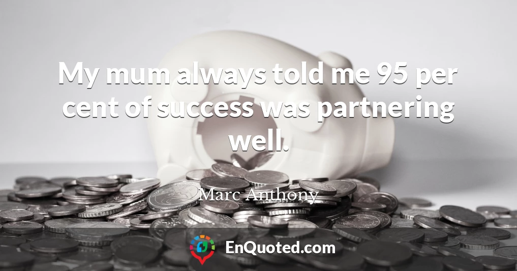 My mum always told me 95 per cent of success was partnering well.