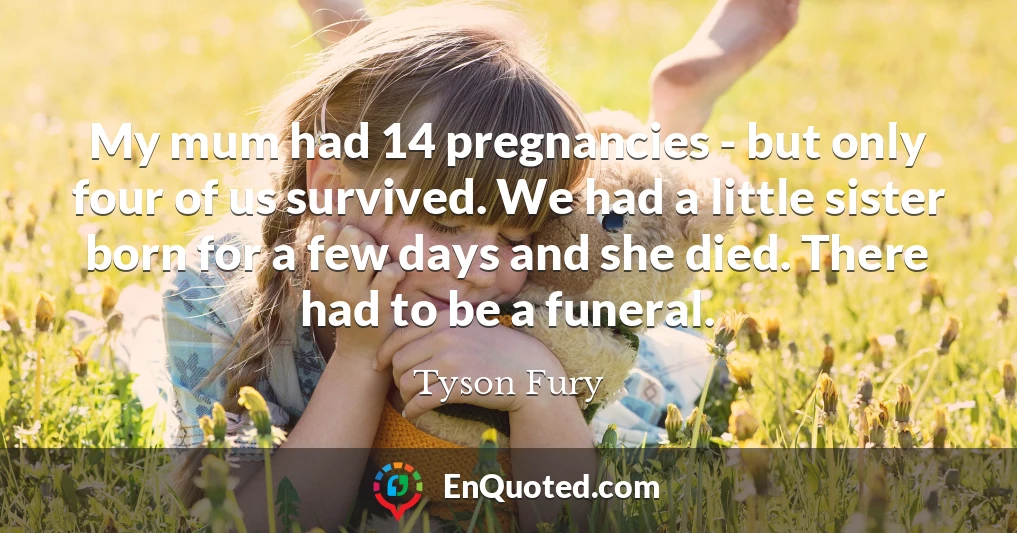 My mum had 14 pregnancies - but only four of us survived. We had a little sister born for a few days and she died. There had to be a funeral.