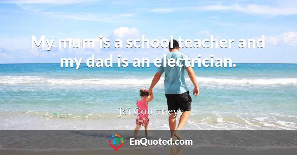 My mum is a school teacher and my dad is an electrician.