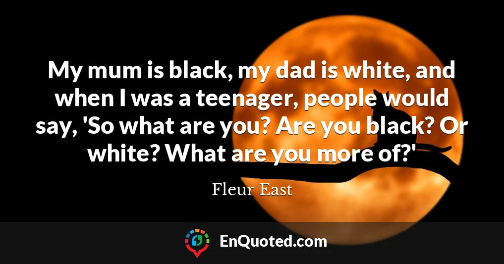 My mum is black, my dad is white, and when I was a teenager, people would say, 'So what are you? Are you black? Or white? What are you more of?'