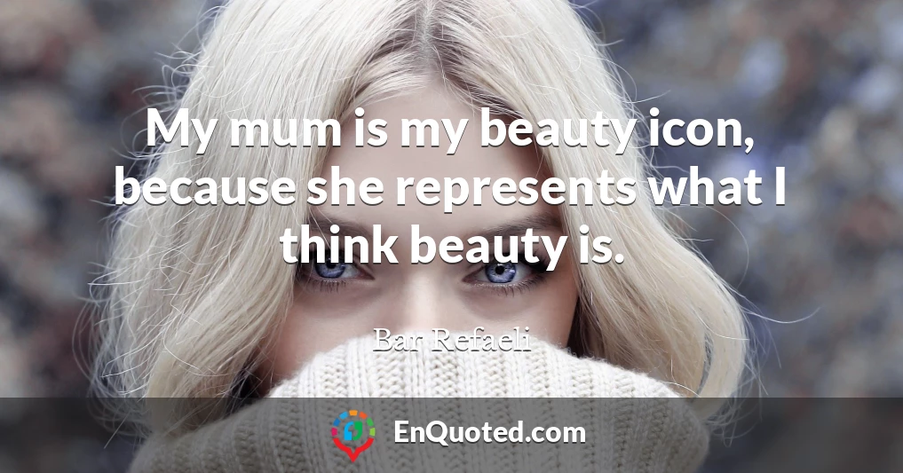 My mum is my beauty icon, because she represents what I think beauty is.