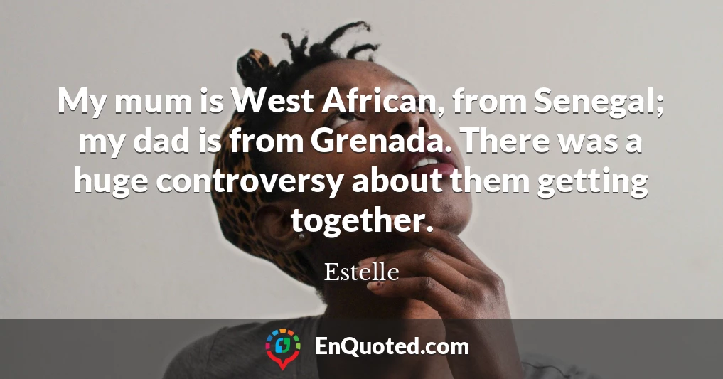 My mum is West African, from Senegal; my dad is from Grenada. There was a huge controversy about them getting together.