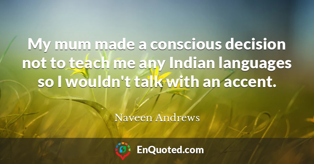 My mum made a conscious decision not to teach me any Indian languages so I wouldn't talk with an accent.