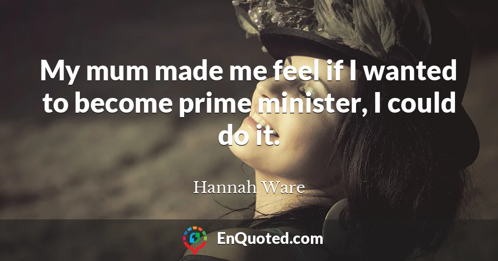 My mum made me feel if I wanted to become prime minister, I could do it.