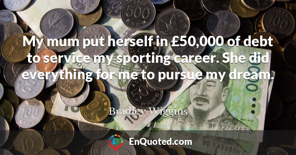 My mum put herself in £50,000 of debt to service my sporting career. She did everything for me to pursue my dream.
