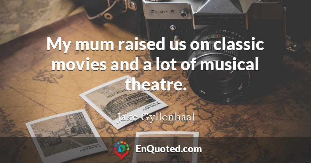 My mum raised us on classic movies and a lot of musical theatre.