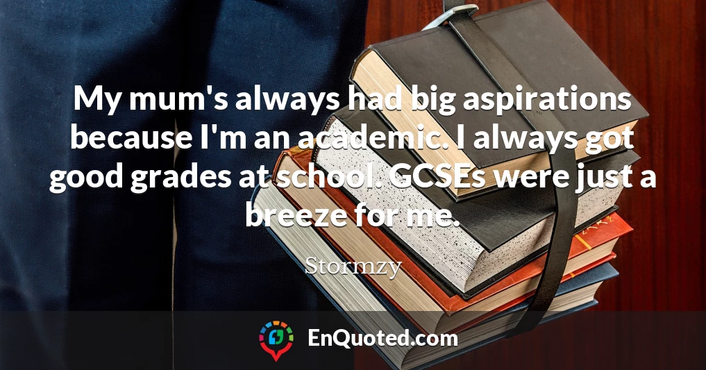 My mum's always had big aspirations because I'm an academic. I always got good grades at school. GCSEs were just a breeze for me.
