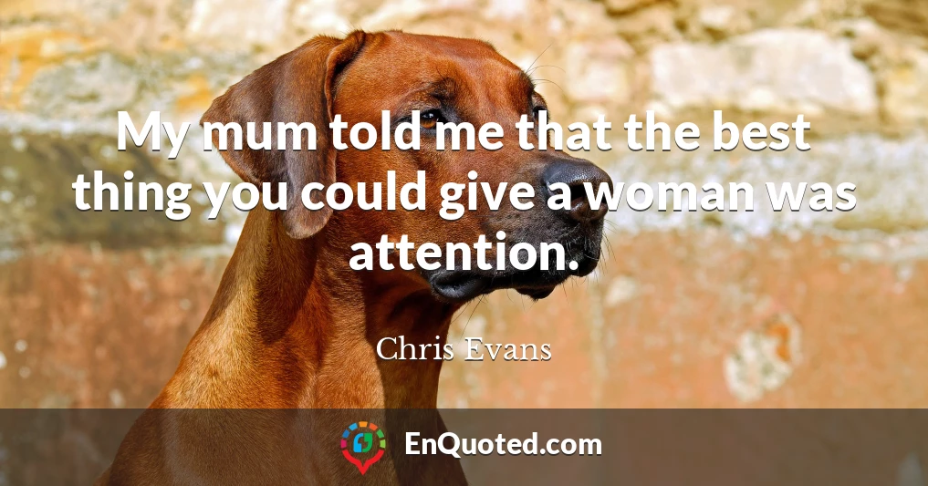 My mum told me that the best thing you could give a woman was attention.