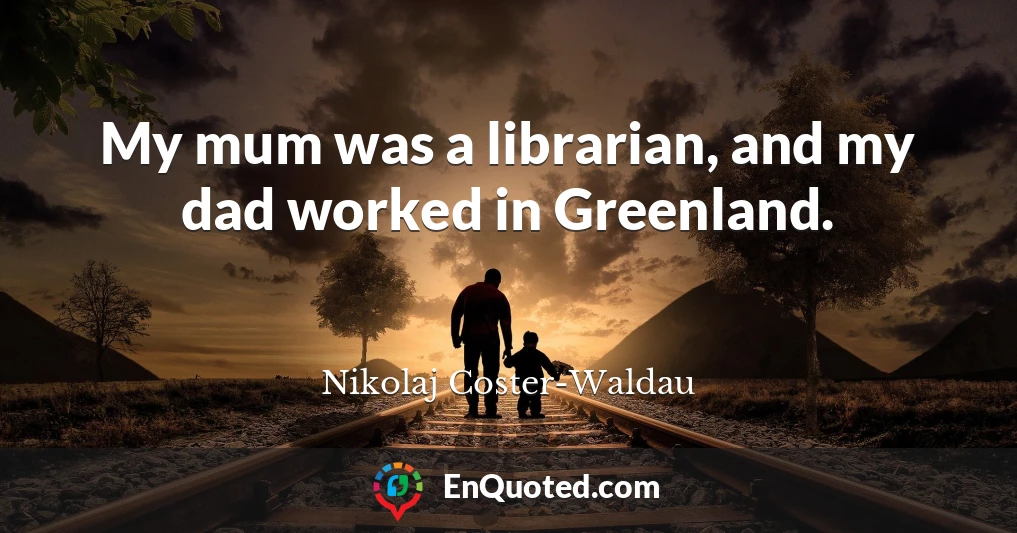 My mum was a librarian, and my dad worked in Greenland.