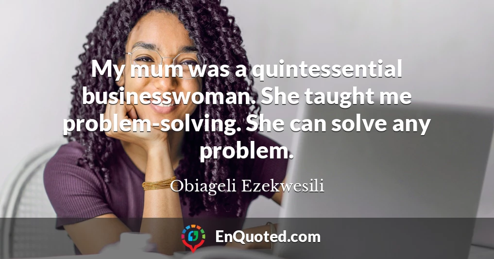 My mum was a quintessential businesswoman. She taught me problem-solving. She can solve any problem.