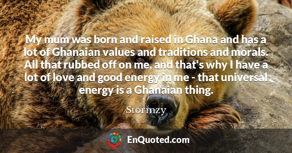 My mum was born and raised in Ghana and has a lot of Ghanaian values and traditions and morals. All that rubbed off on me, and that's why I have a lot of love and good energy in me - that universal energy is a Ghanaian thing.