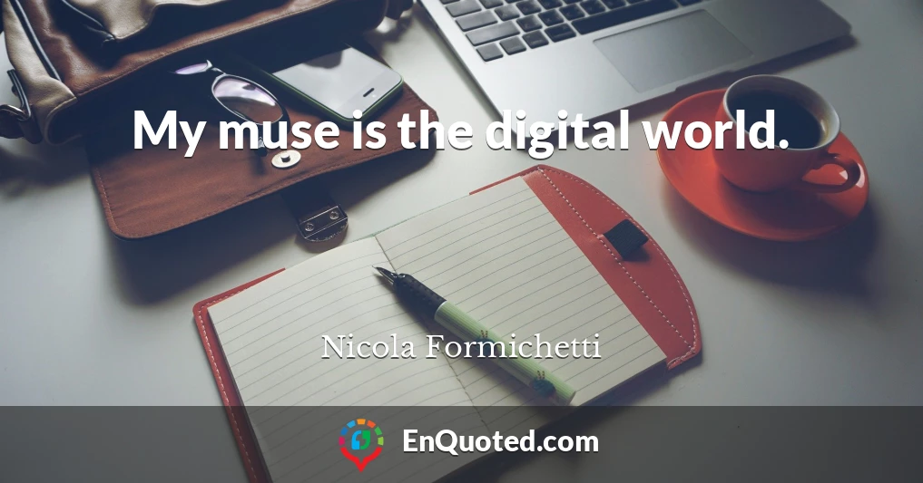 My muse is the digital world.
