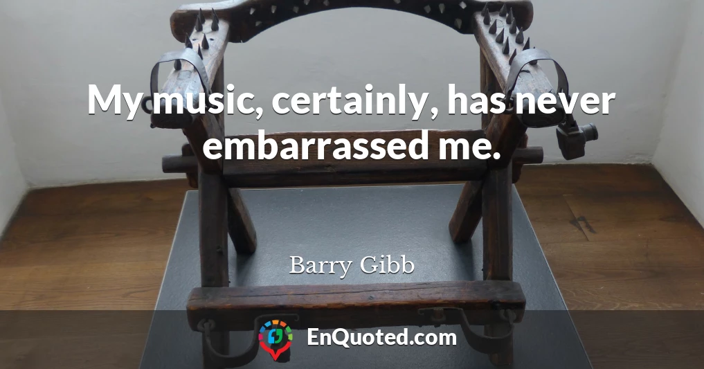 My music, certainly, has never embarrassed me.