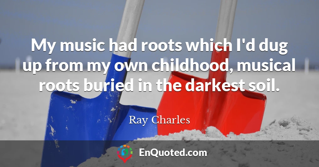 My music had roots which I'd dug up from my own childhood, musical roots buried in the darkest soil.