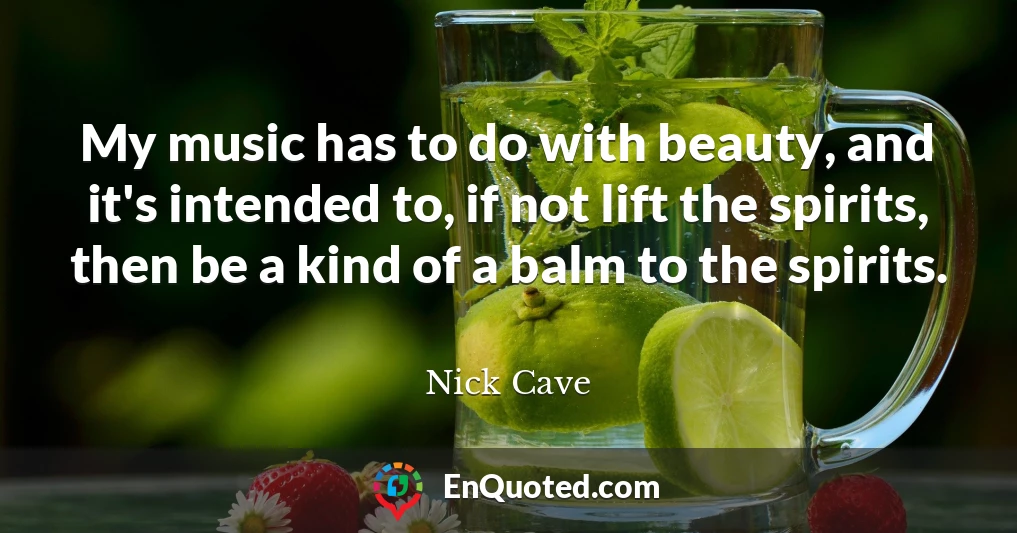 My music has to do with beauty, and it's intended to, if not lift the spirits, then be a kind of a balm to the spirits.