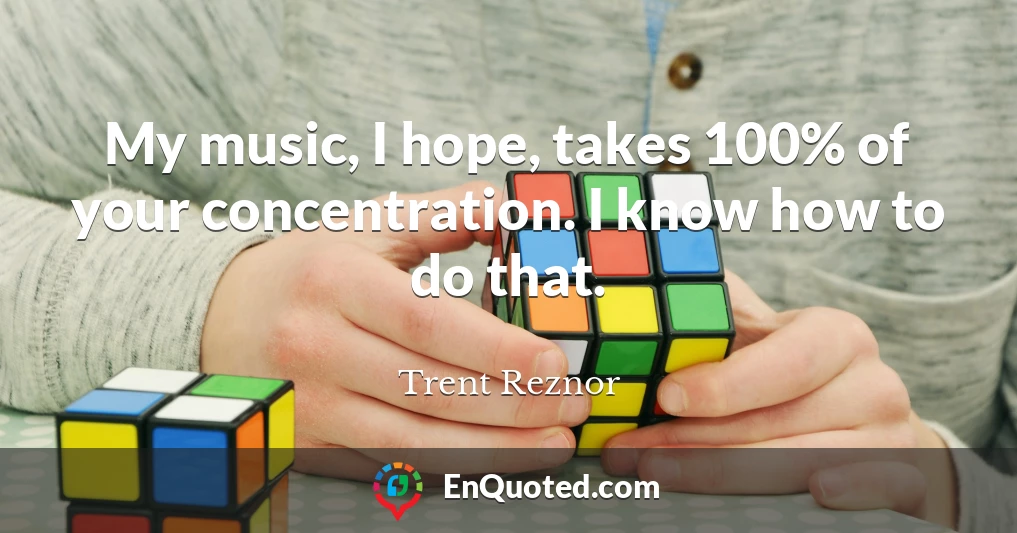 My music, I hope, takes 100% of your concentration. I know how to do that.