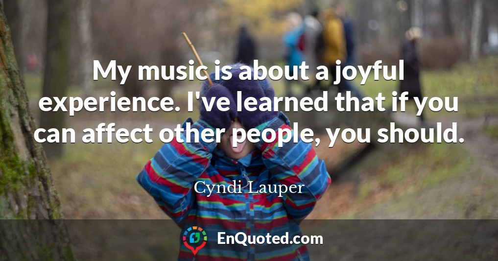 My music is about a joyful experience. I've learned that if you can affect other people, you should.