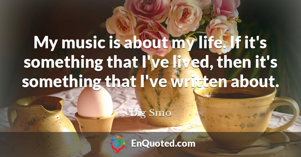 My music is about my life. If it's something that I've lived, then it's something that I've written about.