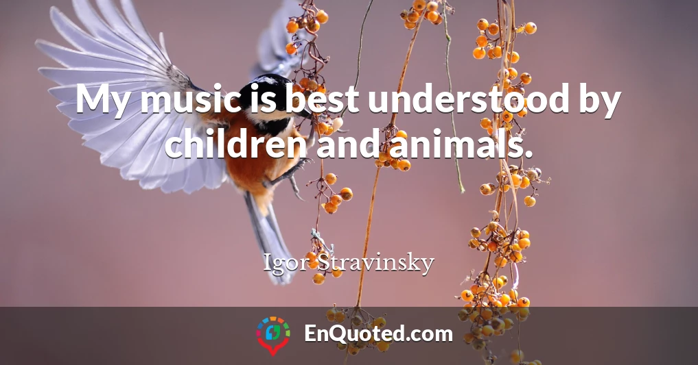 My music is best understood by children and animals.