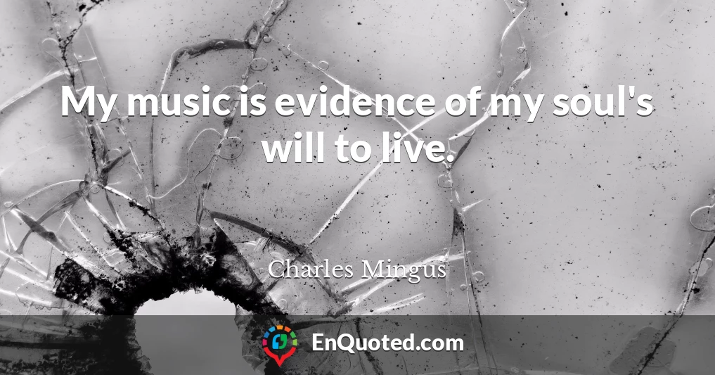My music is evidence of my soul's will to live.