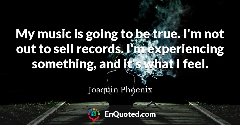 My music is going to be true. I'm not out to sell records. I'm experiencing something, and it's what I feel.