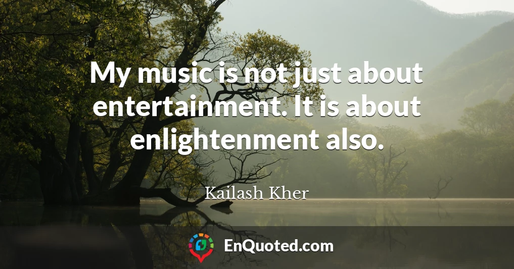 My music is not just about entertainment. It is about enlightenment also.