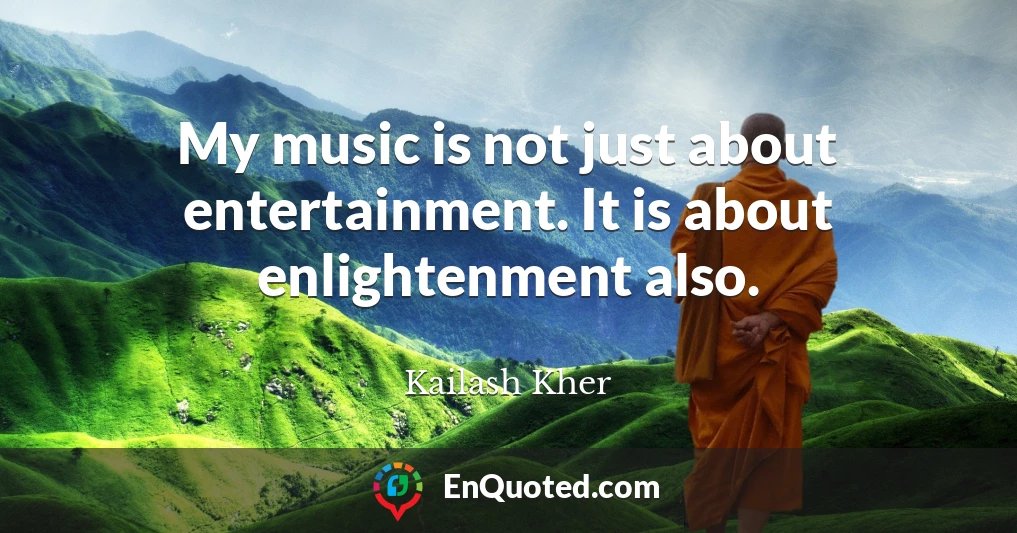 My music is not just about entertainment. It is about enlightenment also.