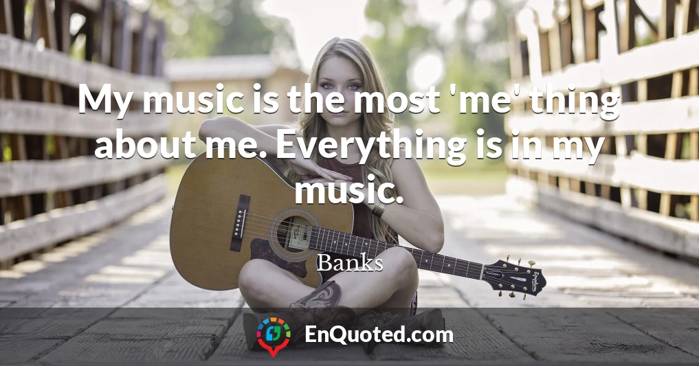 My music is the most 'me' thing about me. Everything is in my music.