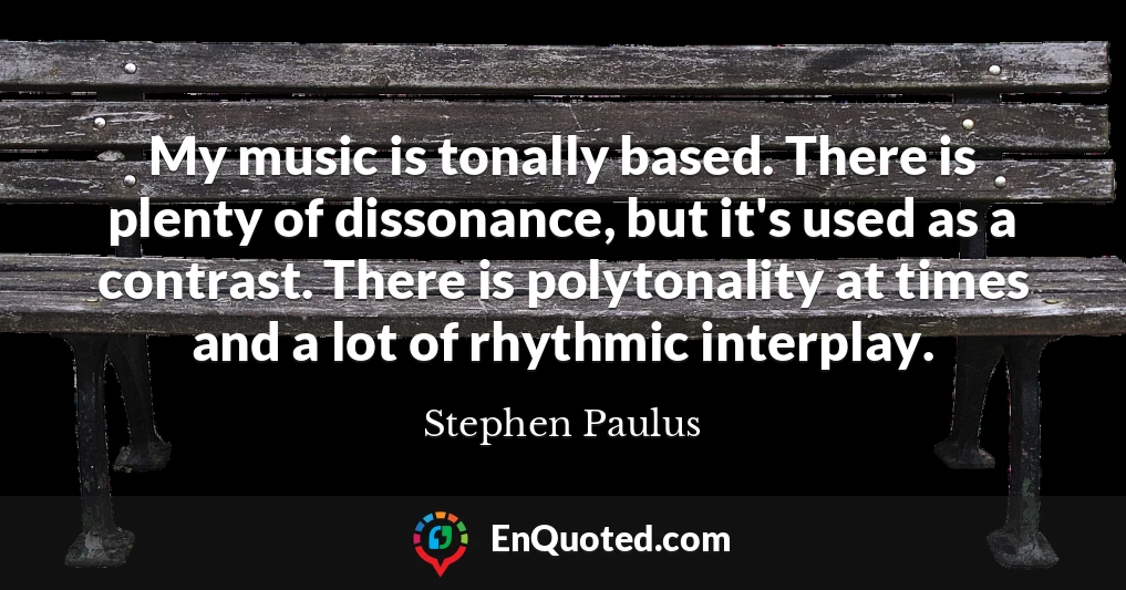My music is tonally based. There is plenty of dissonance, but it's used as a contrast. There is polytonality at times and a lot of rhythmic interplay.