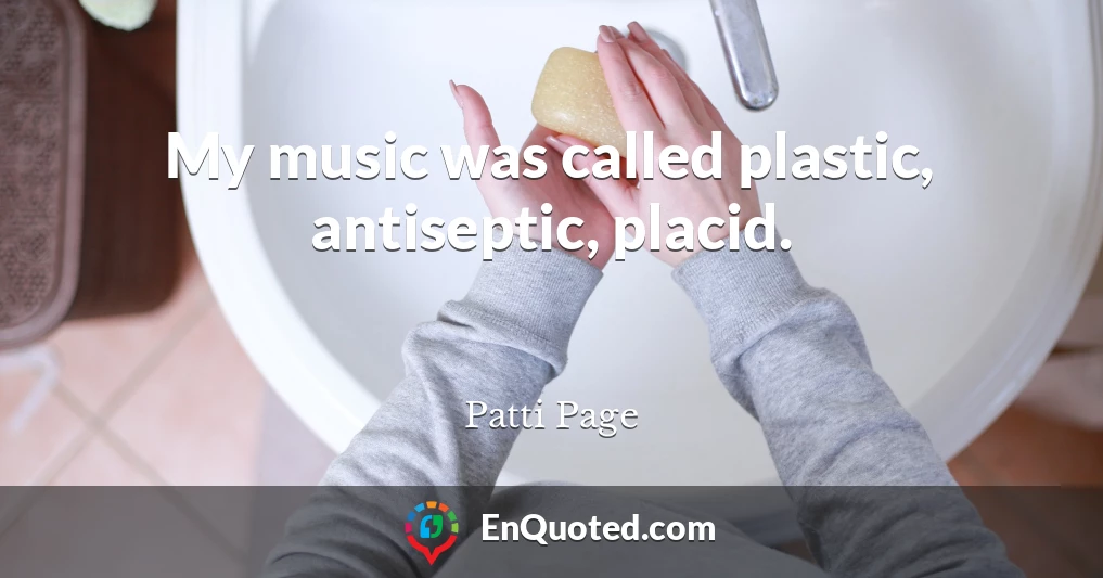 My music was called plastic, antiseptic, placid.