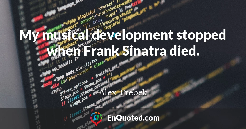 My musical development stopped when Frank Sinatra died.