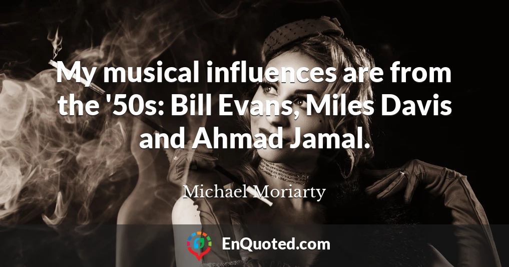 My musical influences are from the '50s: Bill Evans, Miles Davis and Ahmad Jamal.