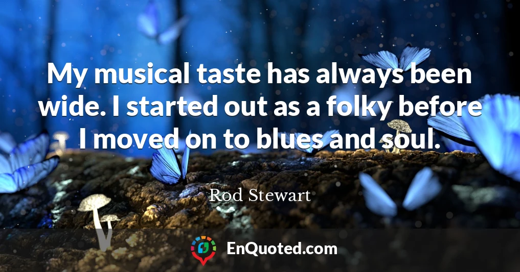 My musical taste has always been wide. I started out as a folky before I moved on to blues and soul.