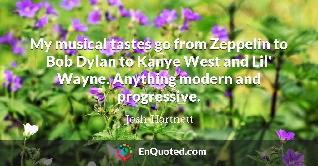 My musical tastes go from Zeppelin to Bob Dylan to Kanye West and Lil' Wayne. Anything modern and progressive.