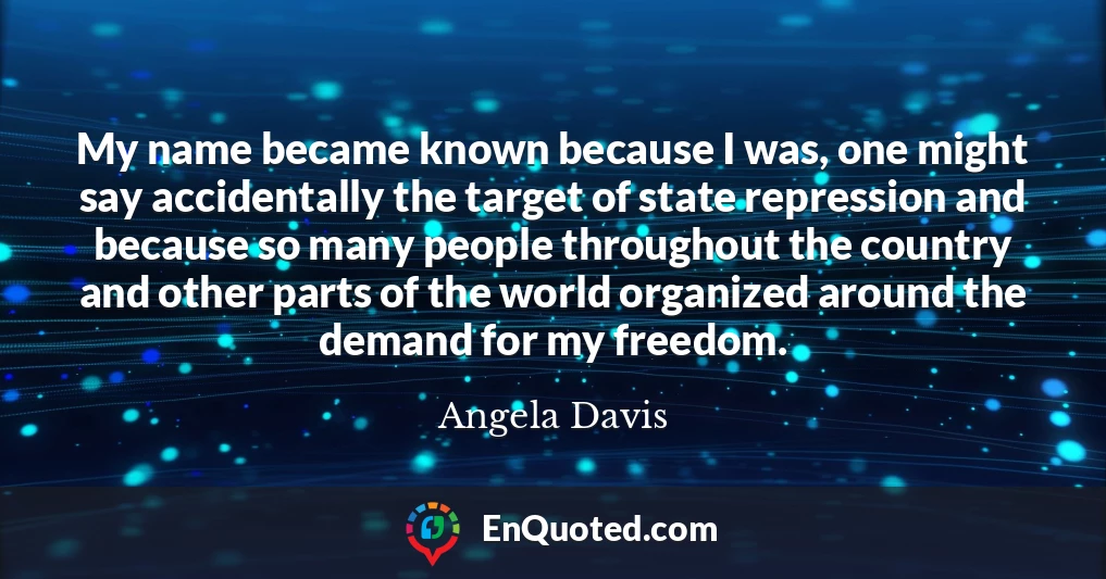 My name became known because I was, one might say accidentally the target of state repression and because so many people throughout the country and other parts of the world organized around the demand for my freedom.