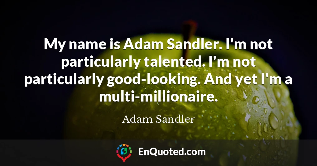 My name is Adam Sandler. I'm not particularly talented. I'm not particularly good-looking. And yet I'm a multi-millionaire.