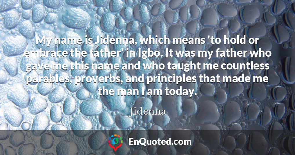 My name is Jidenna, which means 'to hold or embrace the father' in Igbo. It was my father who gave me this name and who taught me countless parables, proverbs, and principles that made me the man I am today.