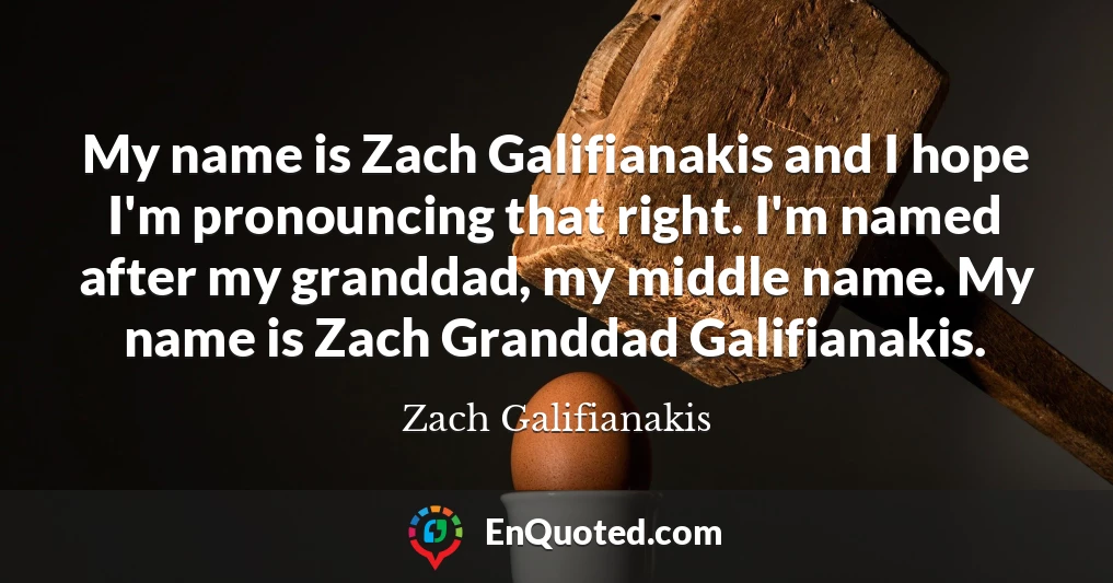 My name is Zach Galifianakis and I hope I'm pronouncing that right. I'm named after my granddad, my middle name. My name is Zach Granddad Galifianakis.