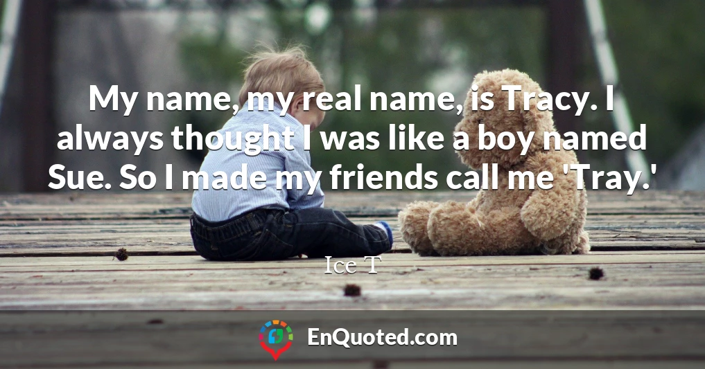 My name, my real name, is Tracy. I always thought I was like a boy named Sue. So I made my friends call me 'Tray.'