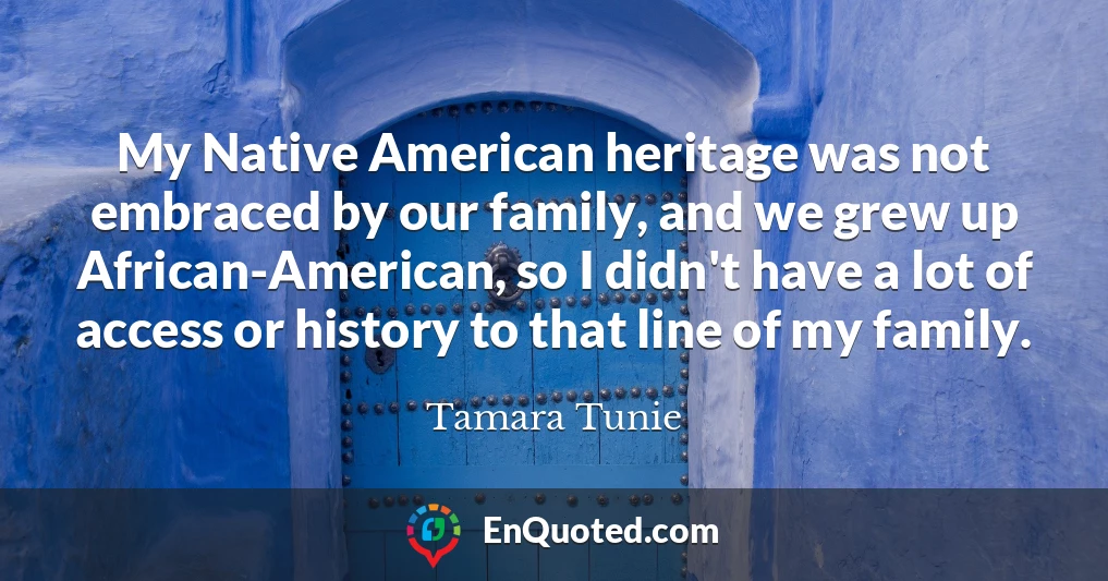 My Native American heritage was not embraced by our family, and we grew up African-American, so I didn't have a lot of access or history to that line of my family.