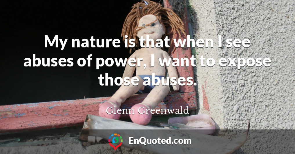 My nature is that when I see abuses of power, I want to expose those abuses.