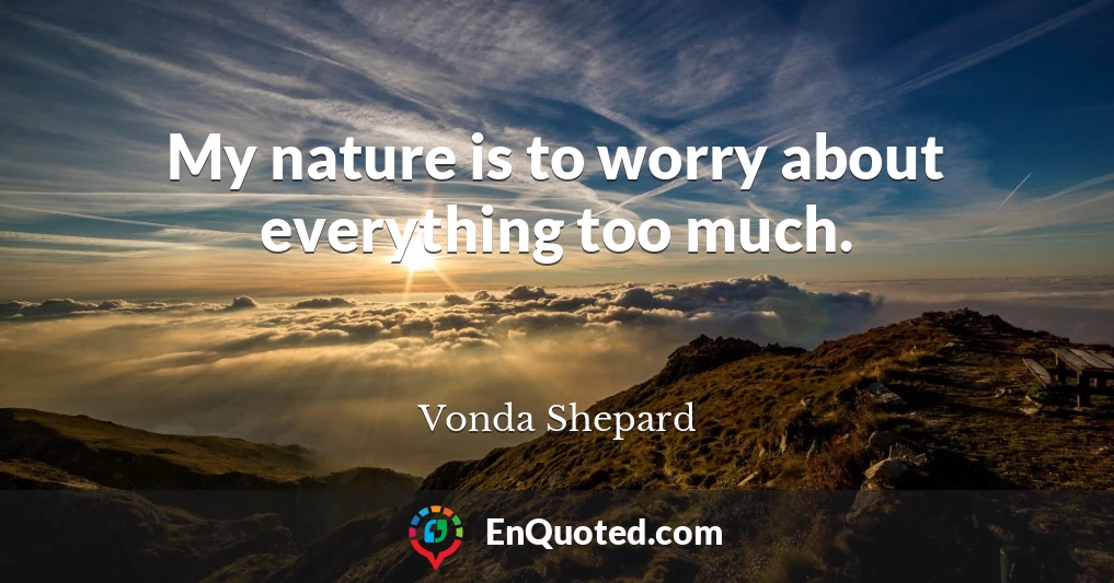 My nature is to worry about everything too much.