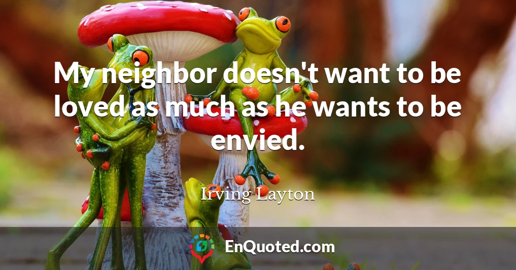 My neighbor doesn't want to be loved as much as he wants to be envied.