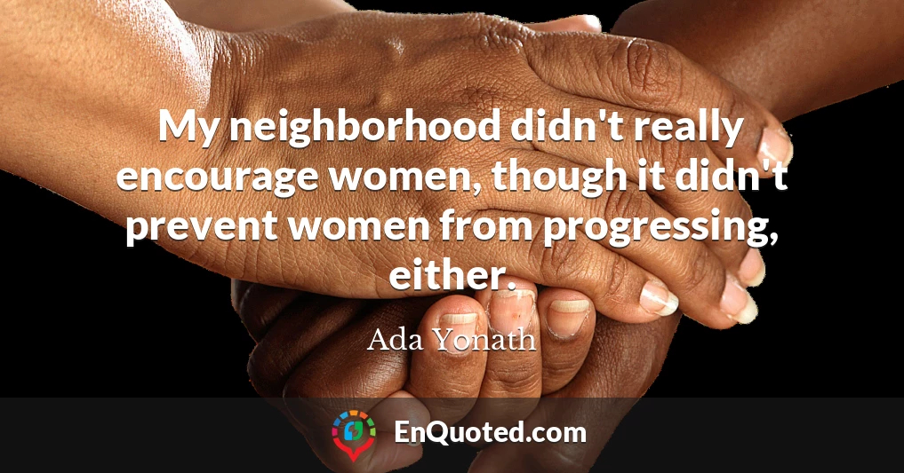 My neighborhood didn't really encourage women, though it didn't prevent women from progressing, either.