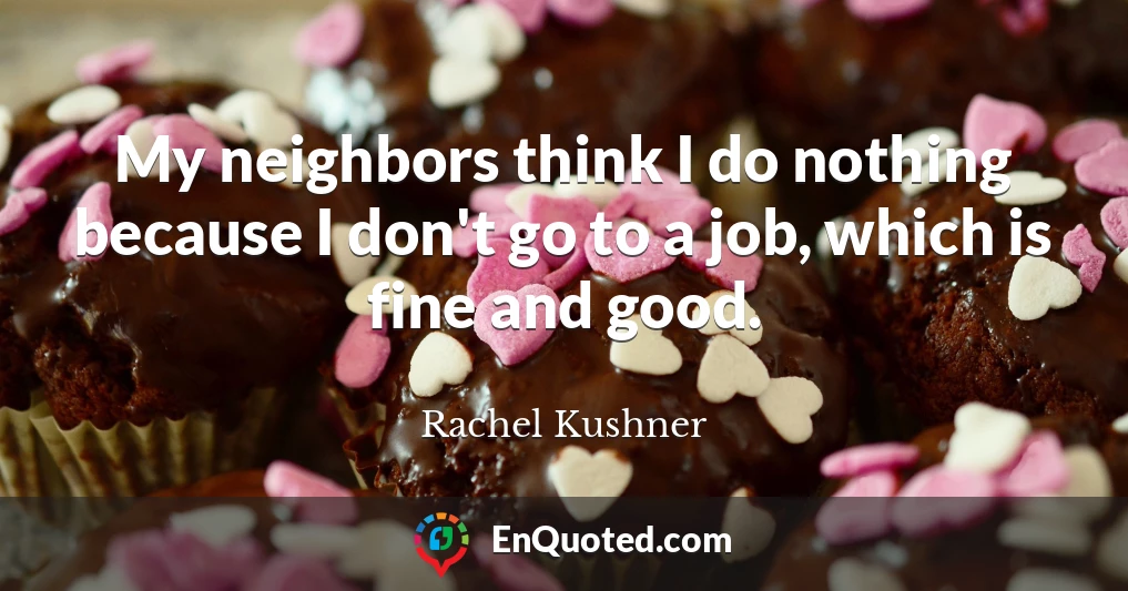 My neighbors think I do nothing because I don't go to a job, which is fine and good.